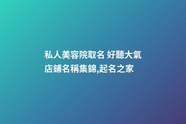 私人美容院取名 好聽大氣店鋪名稱集錦,起名之家-第1張-店鋪起名-玄機派
